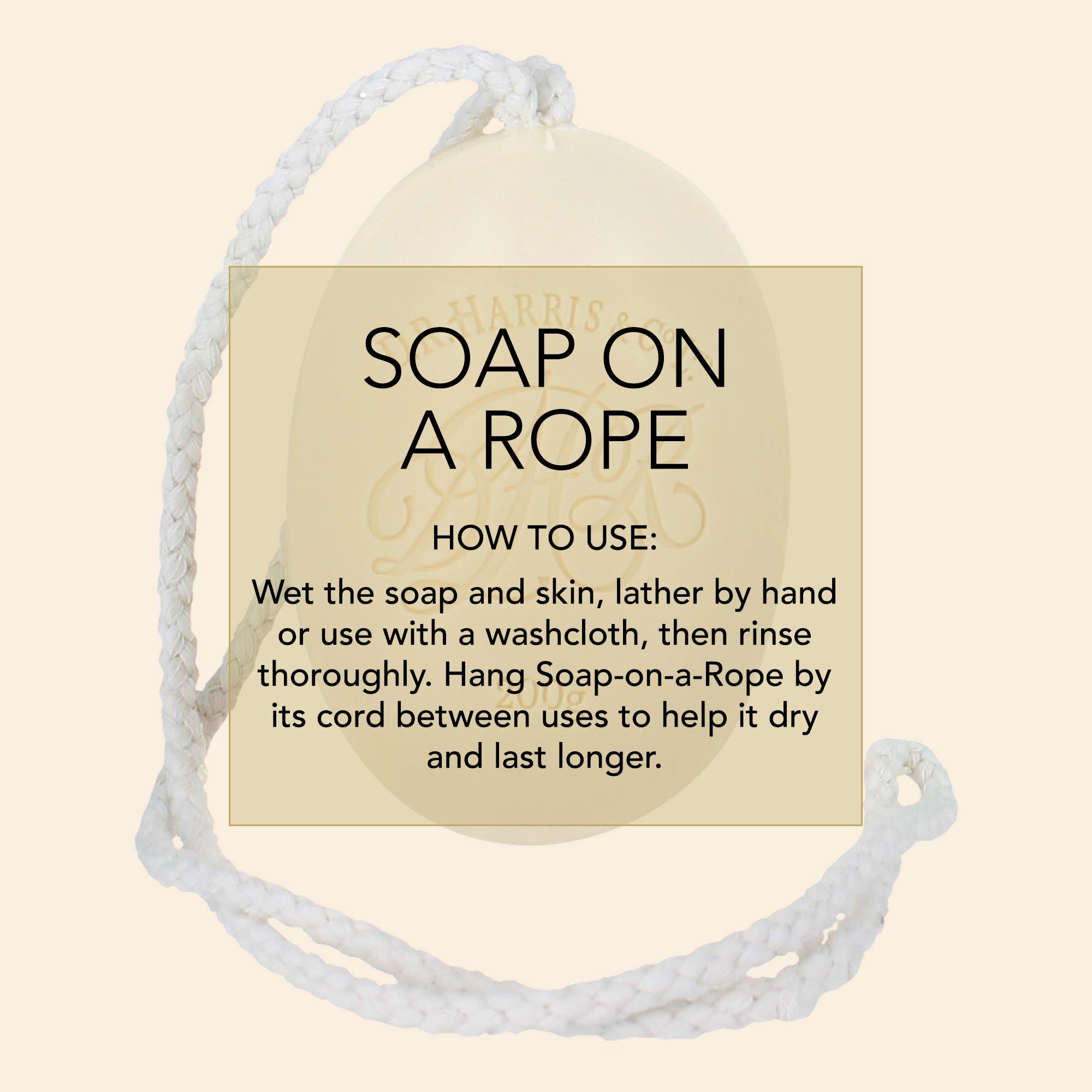 D.R. Harris How-to-infographic Soap on a Rope. How to use: Wet the soap and skin, lather by hand or use with a washcloth, then rinse thoroughly. Hang Soap-on-a-Rope by its cord between uses to help it dry and last longer.
